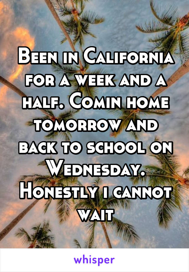 Been in California for a week and a half. Comin home tomorrow and back to school on Wednesday. Honestly i cannot wait