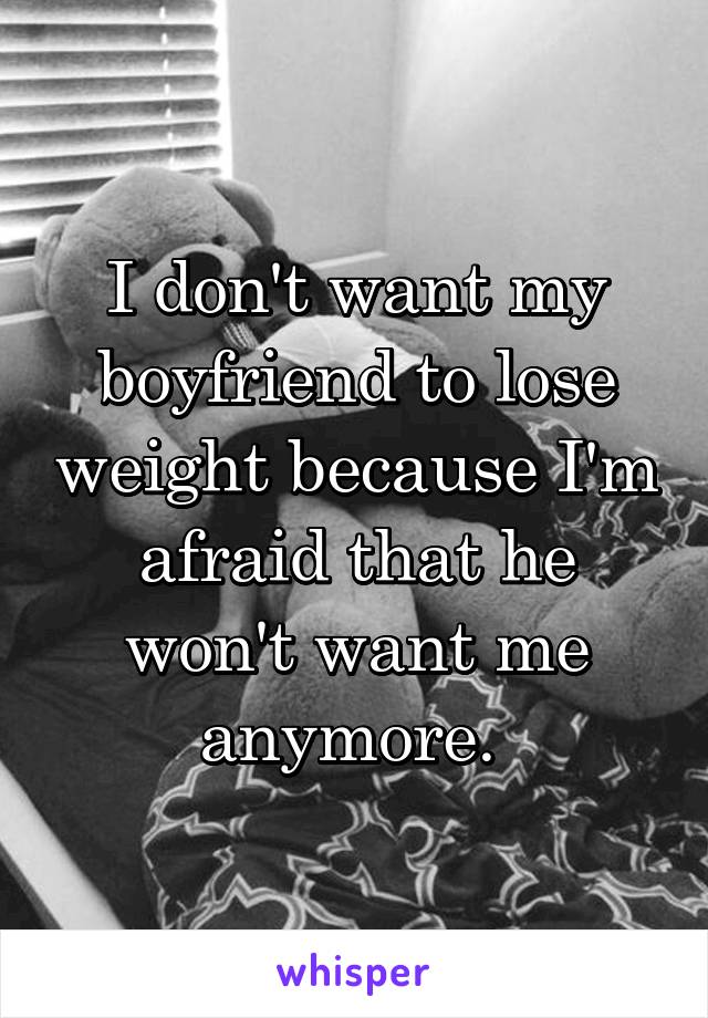 I don't want my boyfriend to lose weight because I'm afraid that he won't want me anymore. 