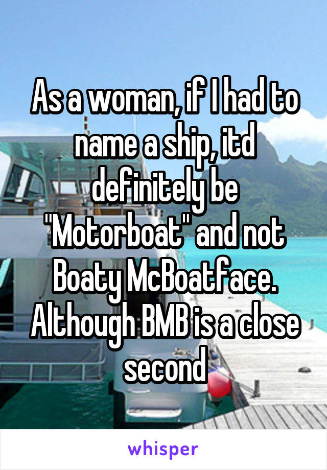 As a woman, if I had to name a ship, itd definitely be "Motorboat" and not Boaty McBoatface. Although BMB is a close second