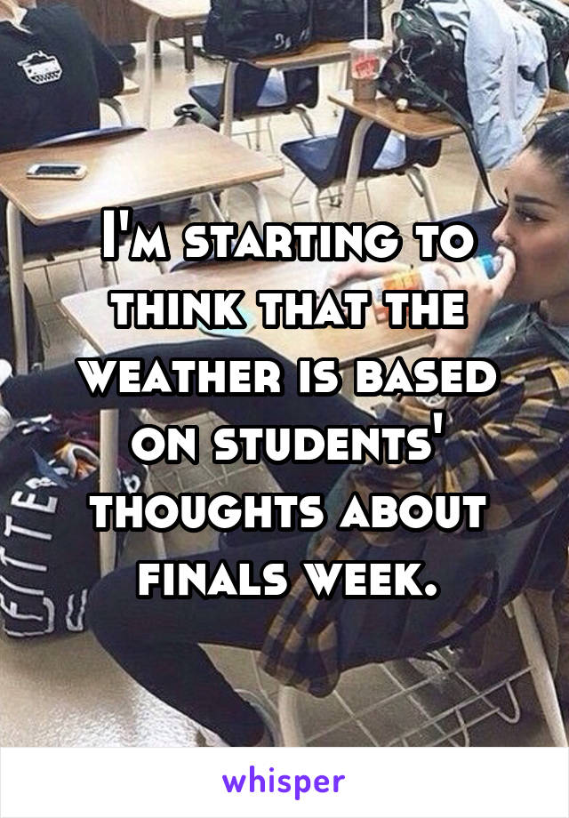 I'm starting to think that the weather is based on students' thoughts about finals week.