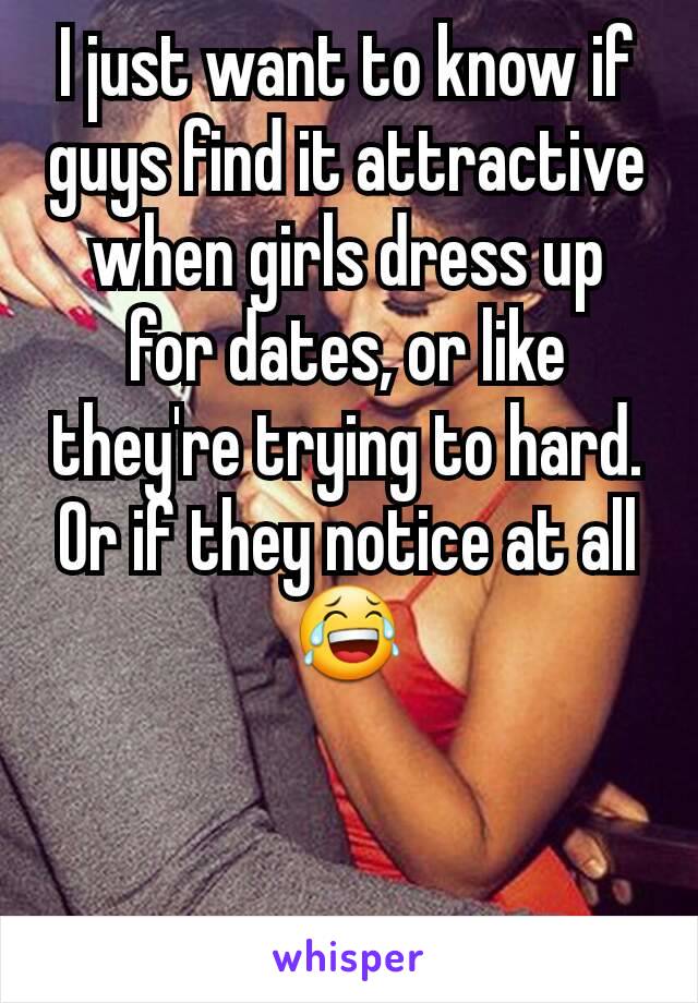 I just want to know if guys find it attractive when girls dress up for dates, or like they're trying to hard. Or if they notice at all ðŸ˜‚
