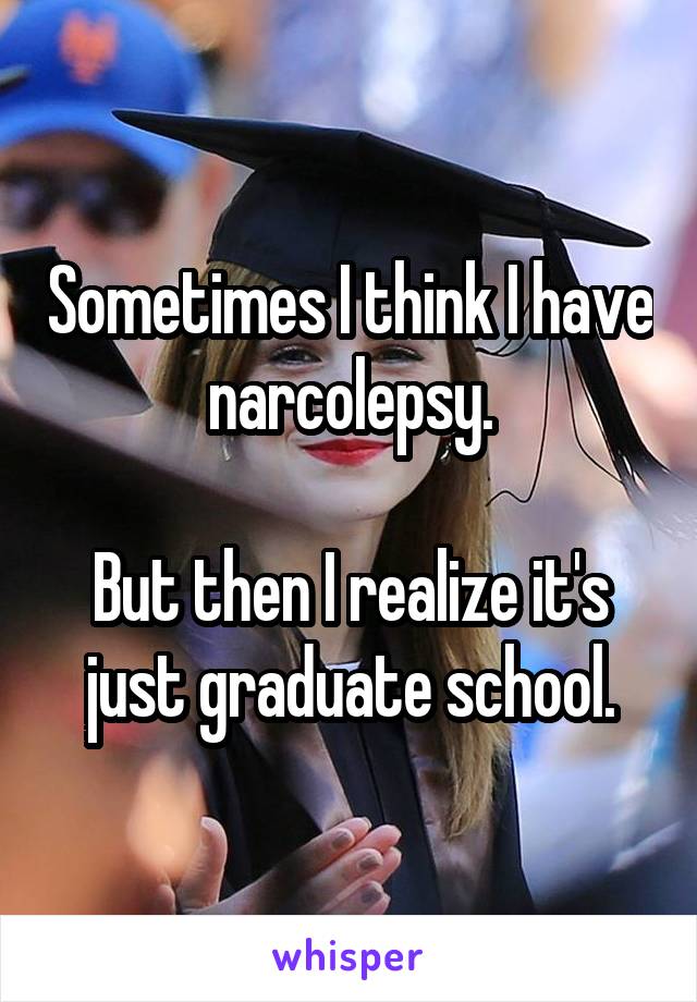 Sometimes I think I have narcolepsy.

But then I realize it's just graduate school.