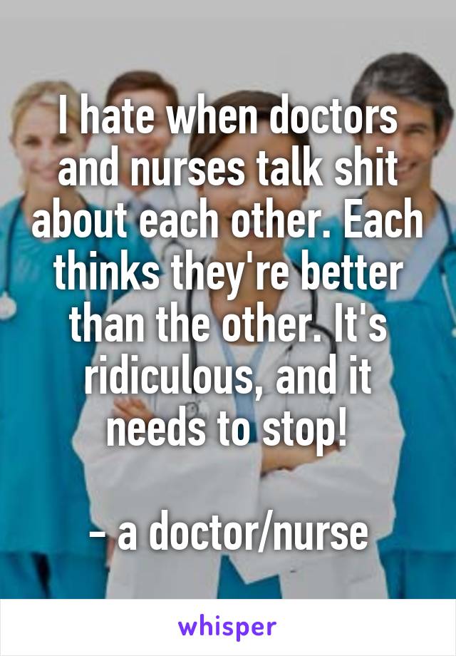 I hate when doctors and nurses talk shit about each other. Each thinks ...