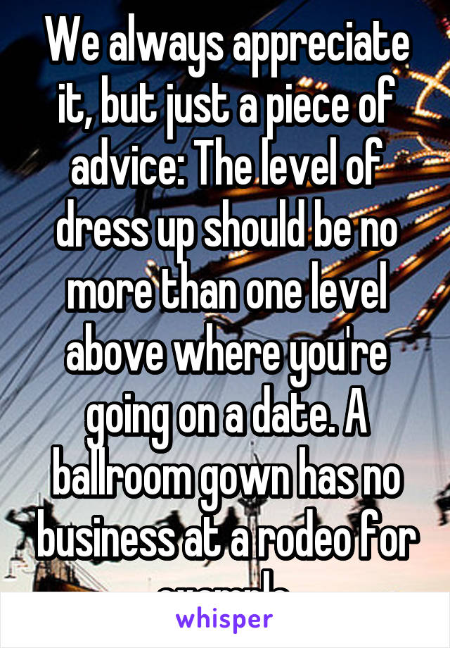 We always appreciate it, but just a piece of advice: The level of dress up should be no more than one level above where you're going on a date. A ballroom gown has no business at a rodeo for example.