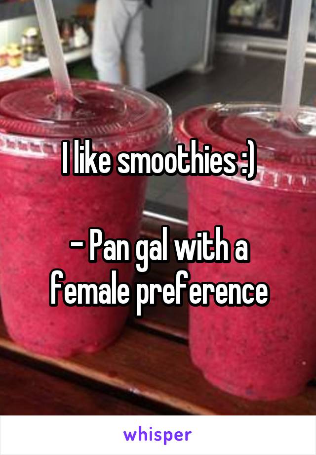 I like smoothies :)

- Pan gal with a female preference