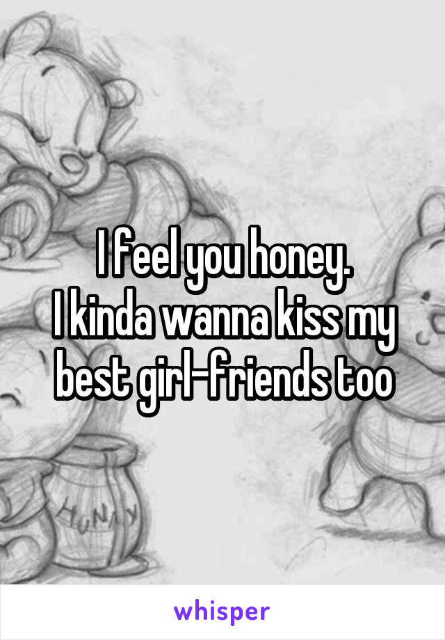 I feel you honey.
I kinda wanna kiss my best girl-friends too