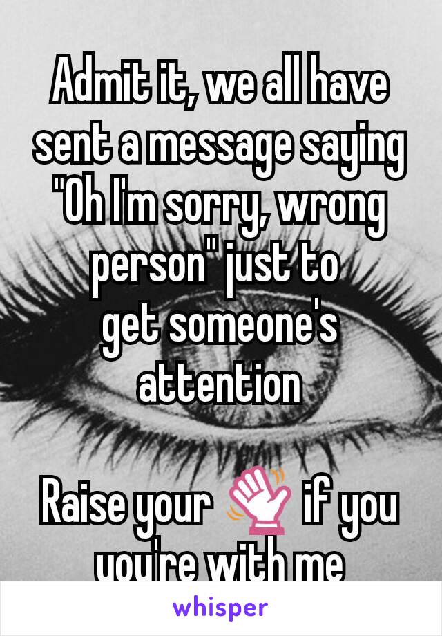 Admit it, we all have sent a message saying "Oh I'm sorry, wrong person" just to 
get someone's
attention

Raise your 👋 if you you're with me
