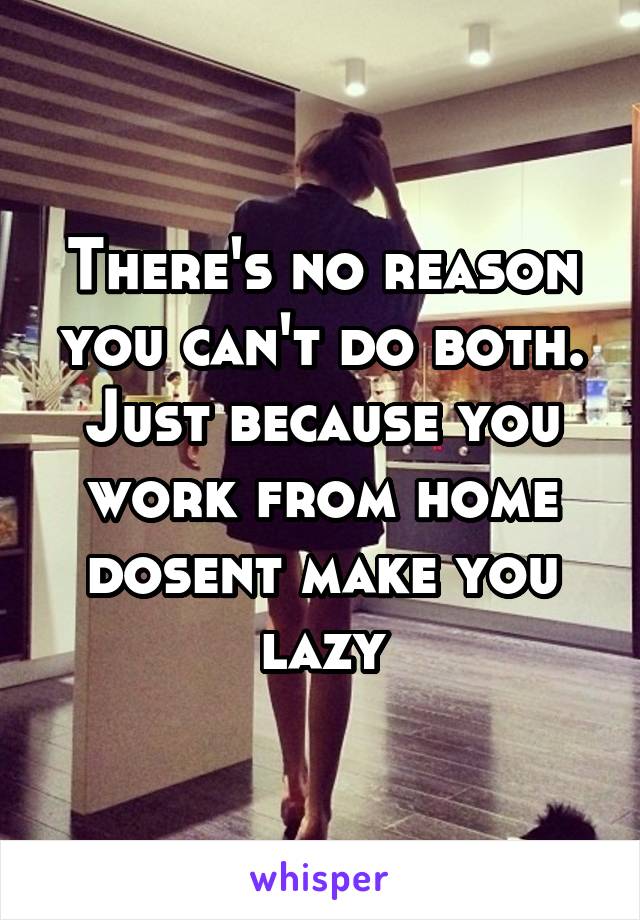 There's no reason you can't do both. Just because you work from home dosent make you lazy