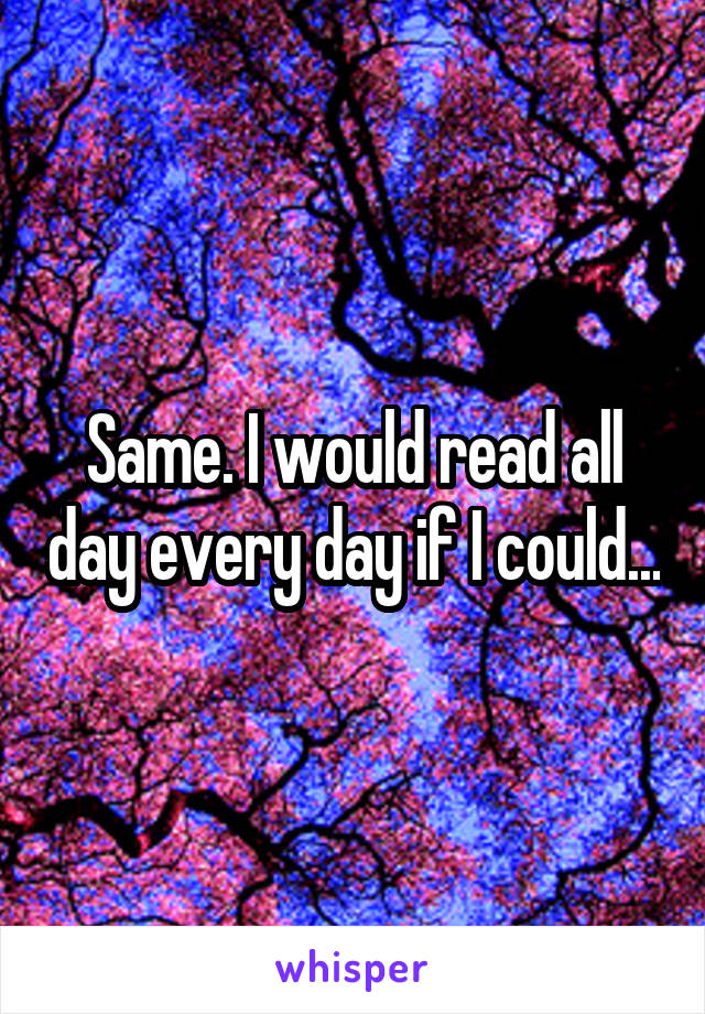 Same. I would read all day every day if I could...