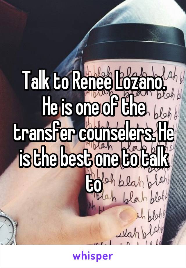 Talk to Renee Lozano. He is one of the transfer counselers. He is the best one to talk to