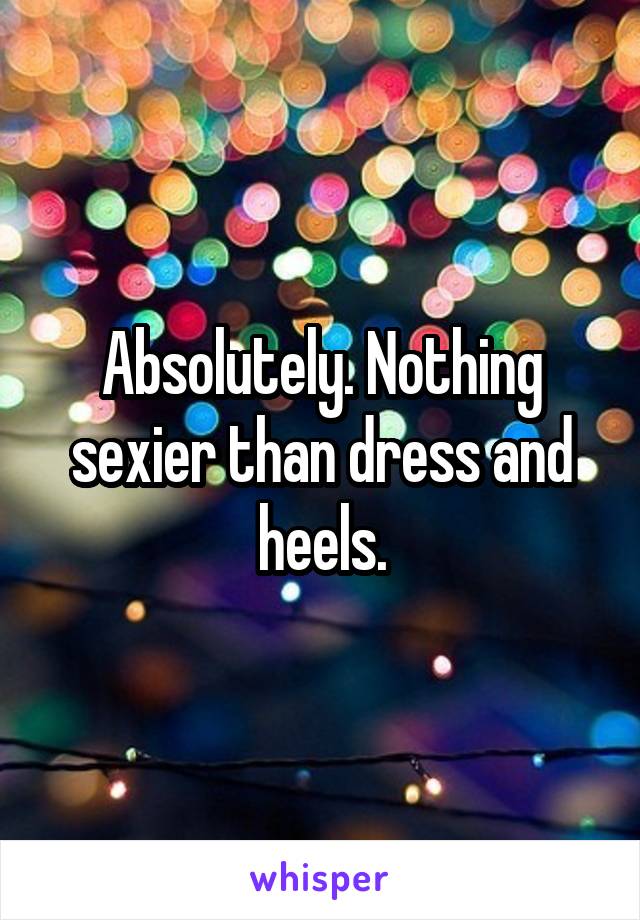 Absolutely. Nothing sexier than dress and heels.