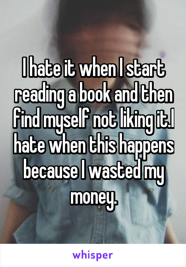 I hate it when I start reading a book and then find myself not liking it.I hate when this happens because I wasted my money.