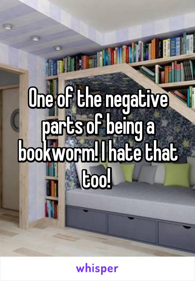 One of the negative parts of being a bookworm! I hate that too! 