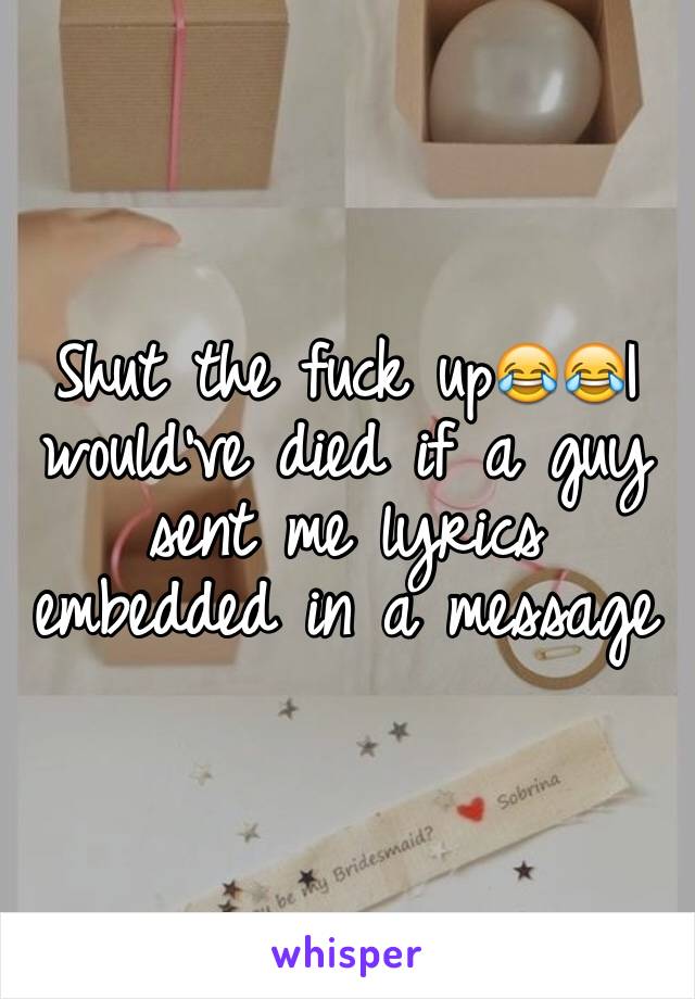 Shut the fuck up😂😂I would've died if a guy sent me lyrics embedded in a message
