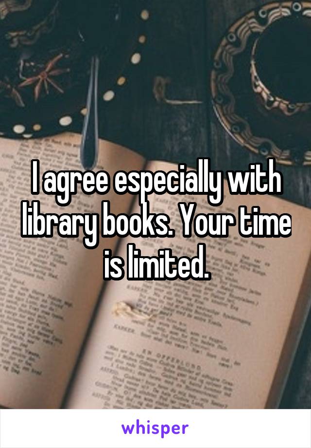 I agree especially with library books. Your time is limited.