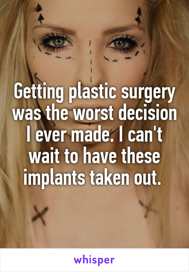 Getting plastic surgery was the worst decision I ever made. I can't wait to have these implants taken out. 