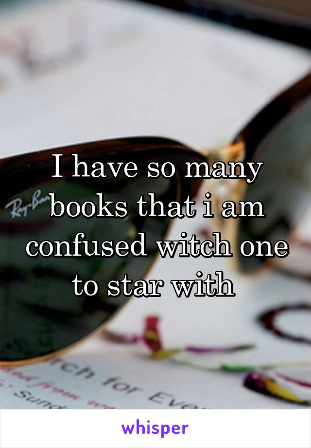 I have so many books that i am confused witch one to star with 