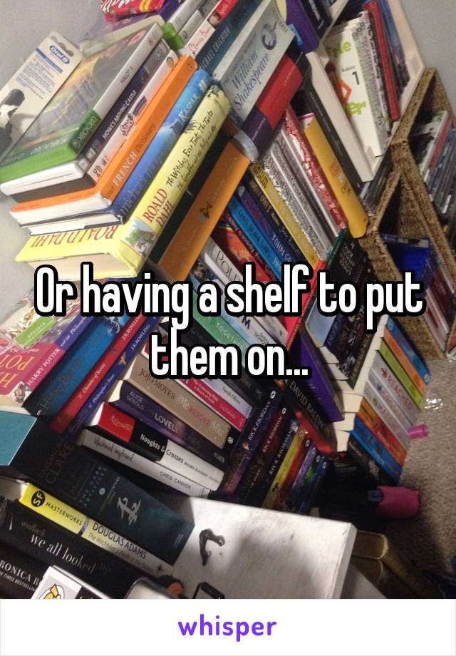 Or having a shelf to put them on...