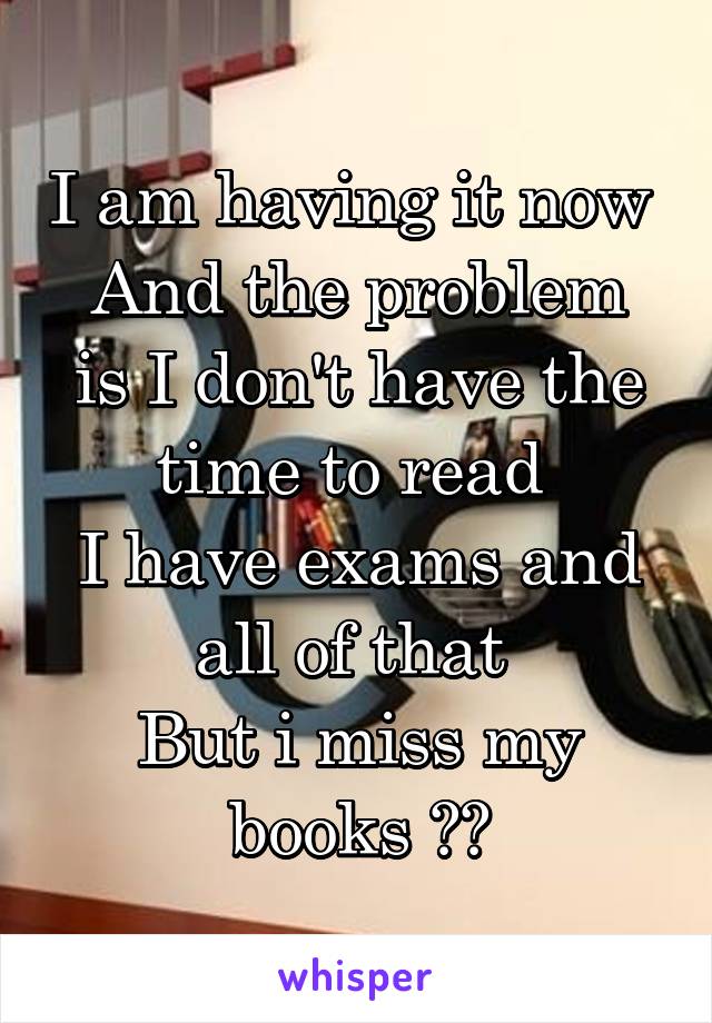 I am having it now 
And the problem is I don't have the time to read 
I have exams and all of that 
But i miss my books 😞😞