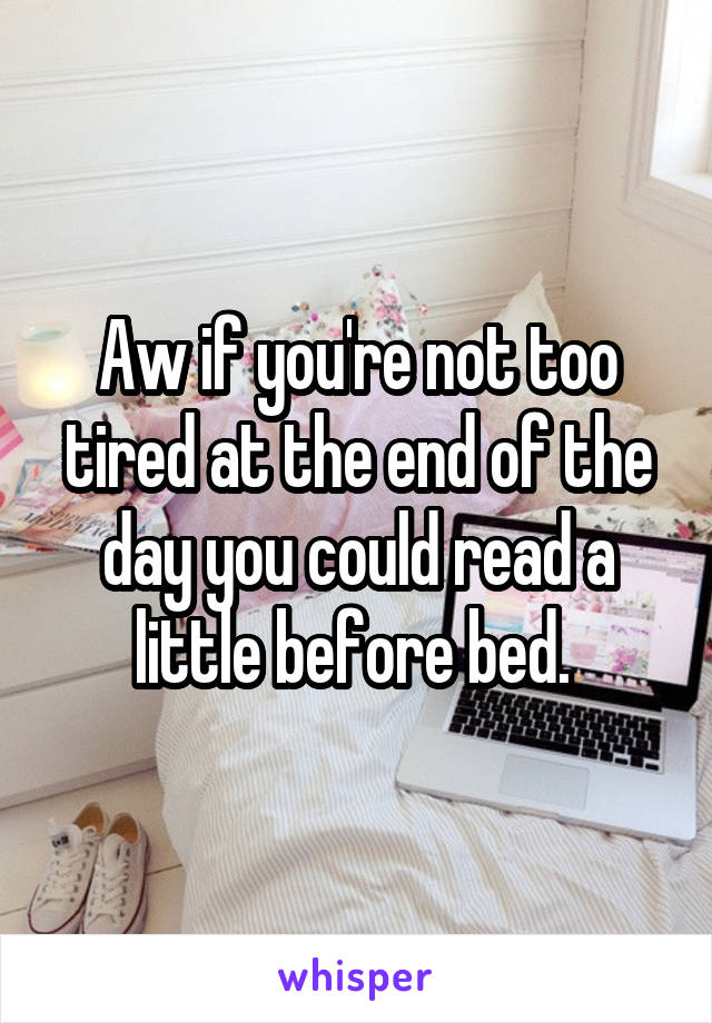 Aw if you're not too tired at the end of the day you could read a little before bed. 