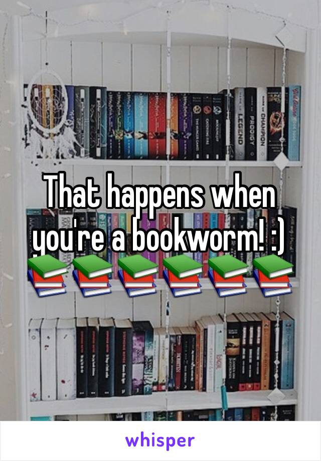 That happens when you're a bookworm! :) 📚📚📚📚📚📚