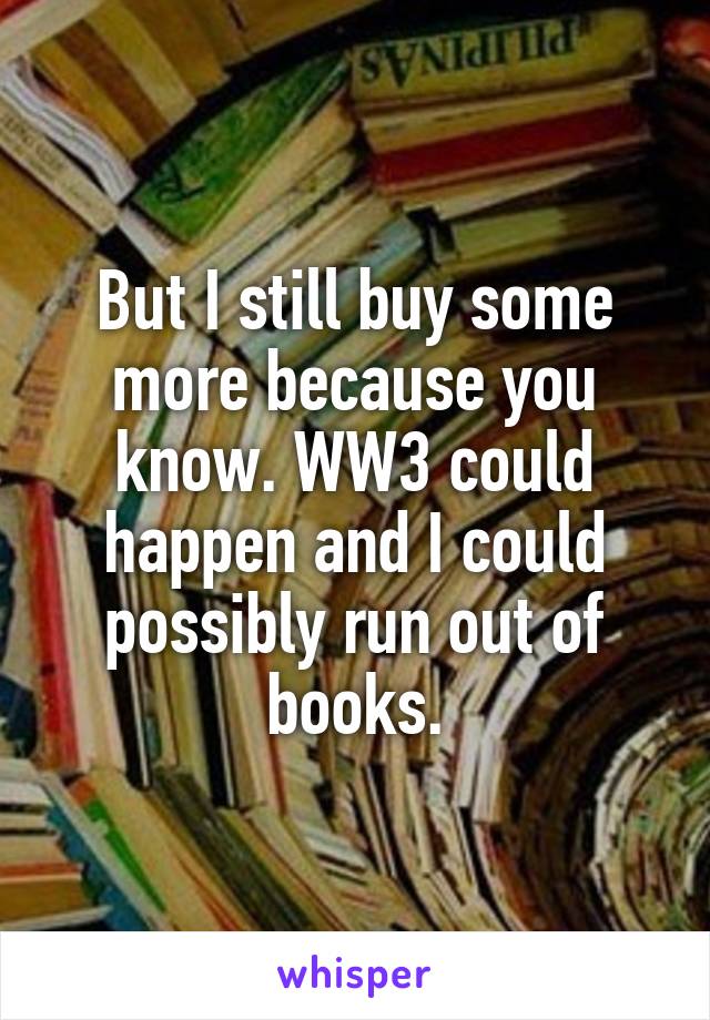 But I still buy some more because you know. WW3 could happen and I could possibly run out of books.