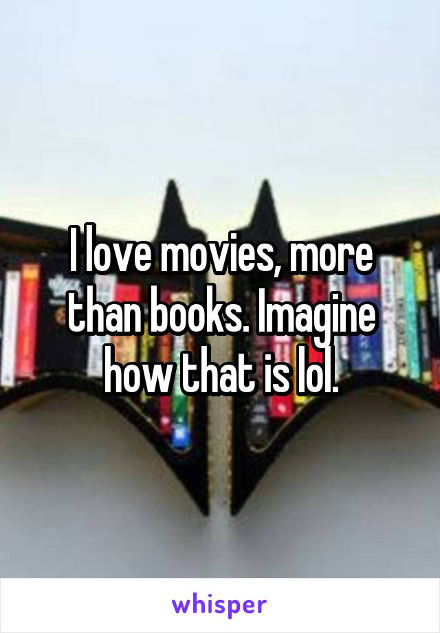 I love movies, more than books. Imagine how that is lol.