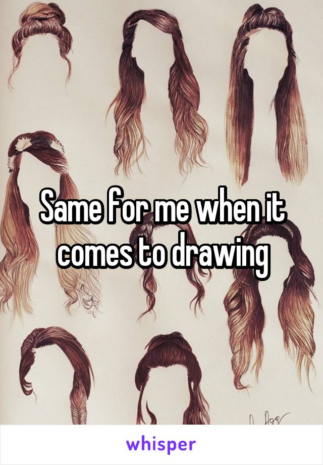 Same for me when it comes to drawing