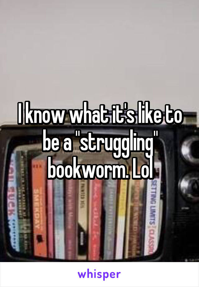 I know what it's like to be a "struggling" bookworm. Lol