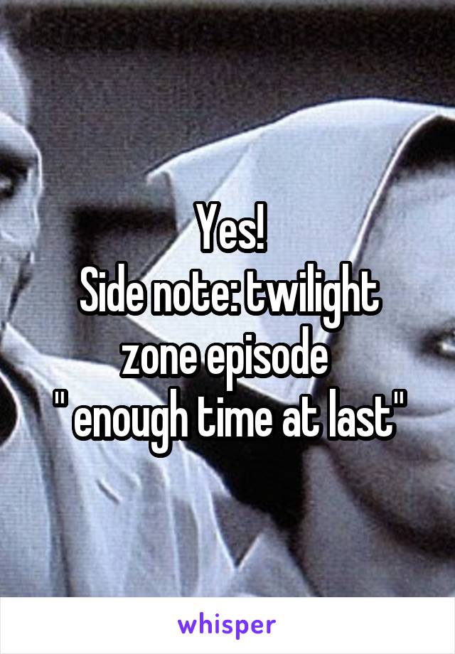 Yes!
Side note: twilight zone episode 
" enough time at last"