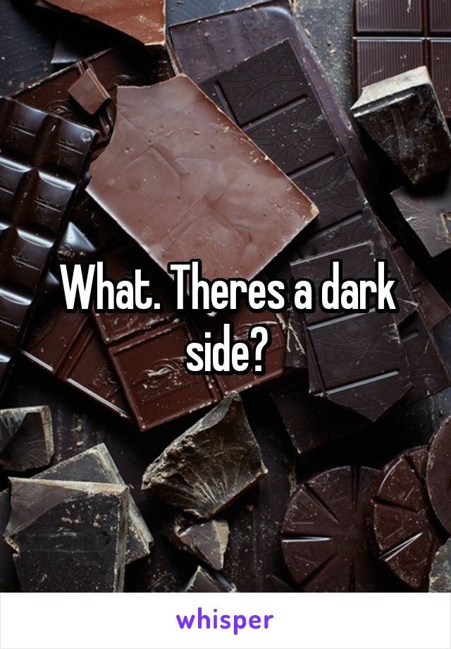 What. Theres a dark side?