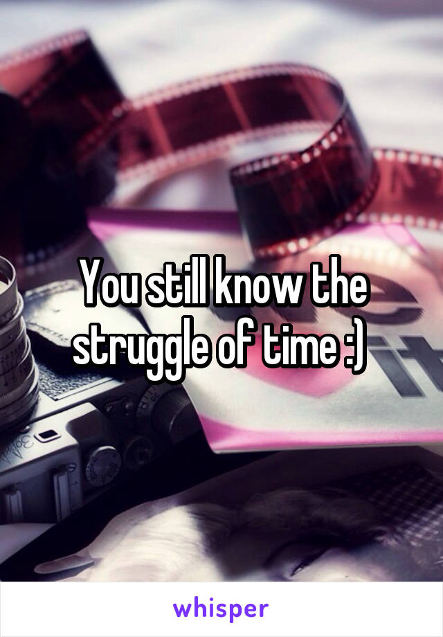 You still know the struggle of time :) 