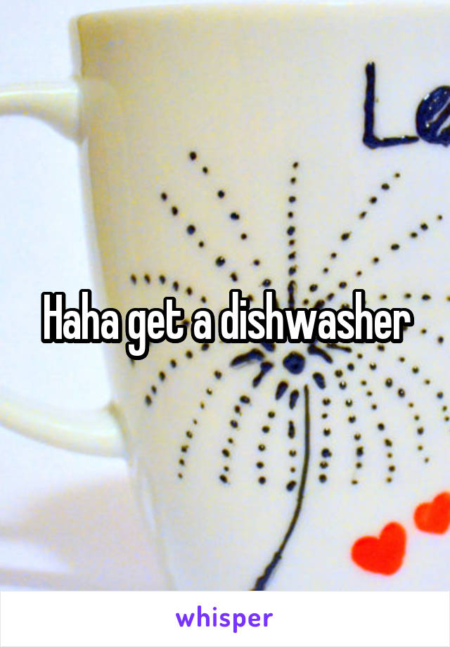 Haha get a dishwasher