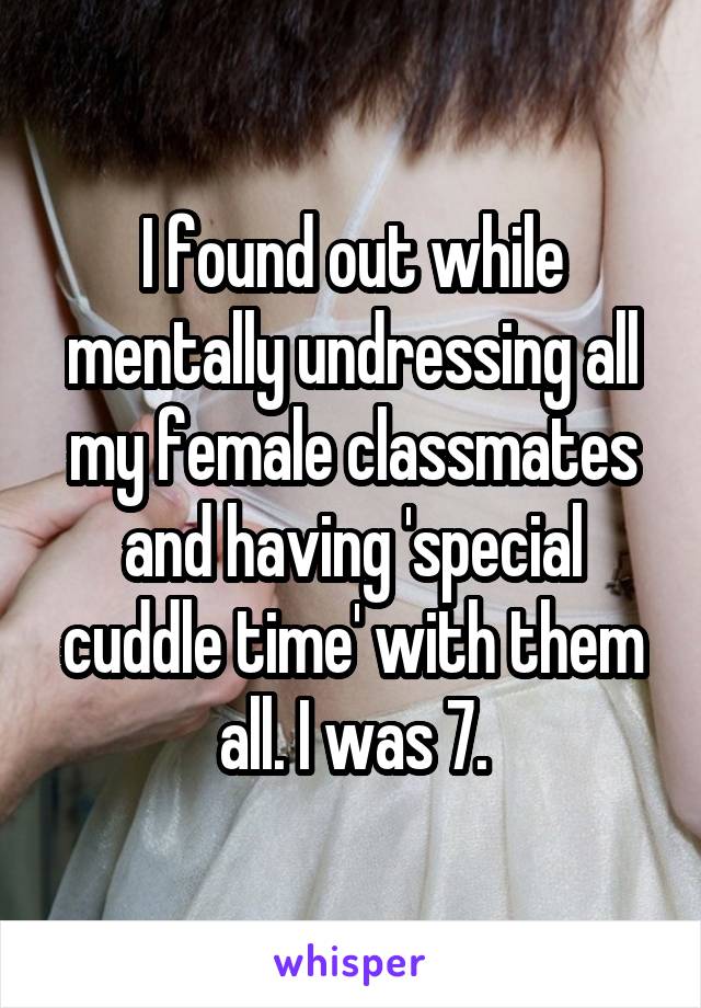 I found out while mentally undressing all my female classmates and having 'special cuddle time' with them all. I was 7.