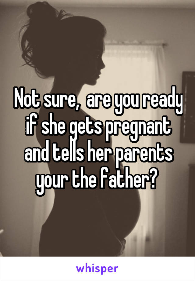 Not sure,  are you ready if she gets pregnant and tells her parents your the father? 