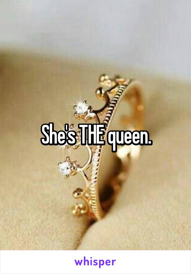 She's THE queen.