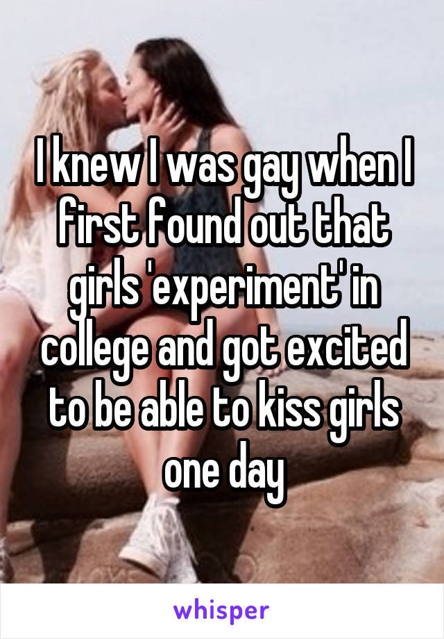 I knew I was gay when I first found out that girls 'experiment' in college and got excited to be able to kiss girls one day