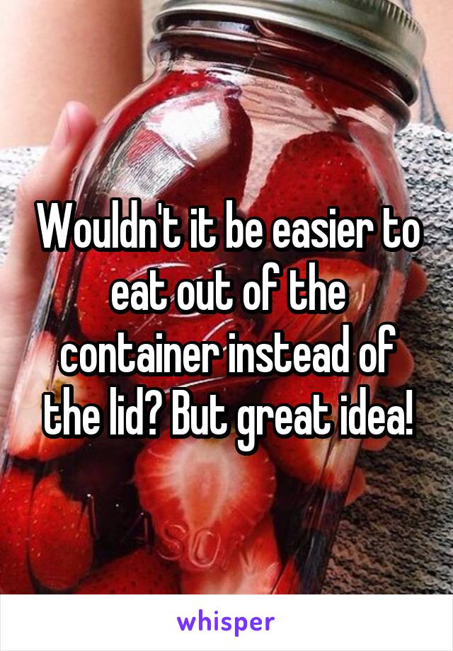 Wouldn't it be easier to eat out of the container instead of the lid? But great idea!