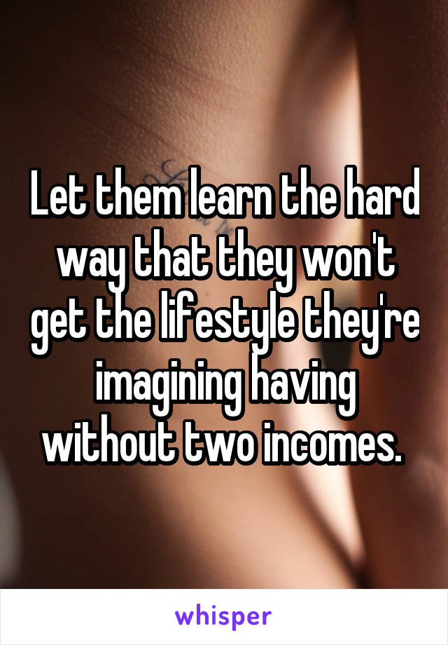 Let them learn the hard way that they won't get the lifestyle they're imagining having without two incomes. 