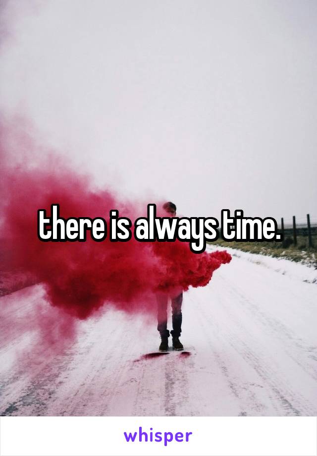 there is always time.