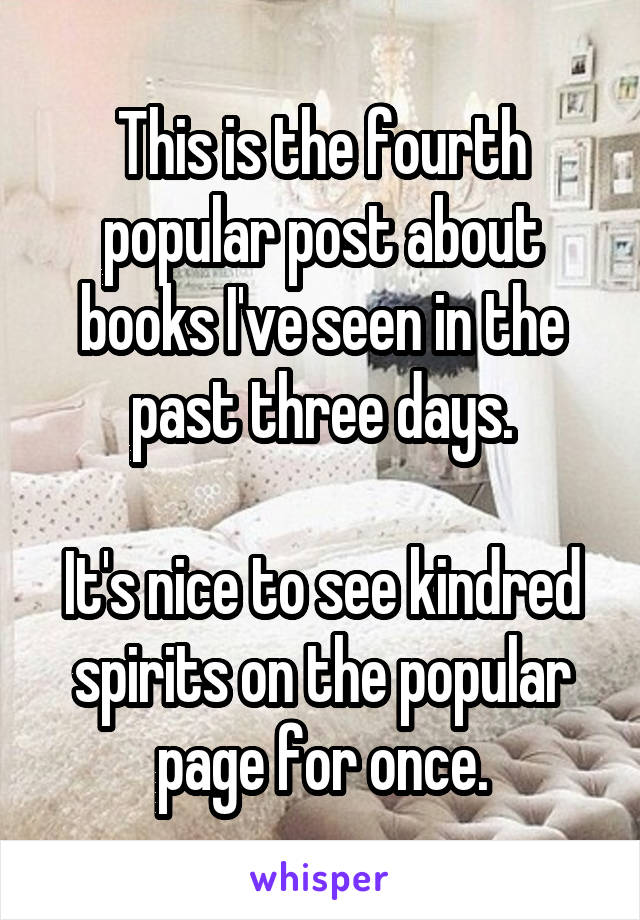 This is the fourth popular post about books I've seen in the past three days.

It's nice to see kindred spirits on the popular page for once.