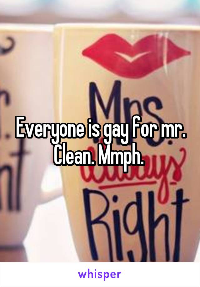 Everyone is gay for mr. Clean. Mmph. 