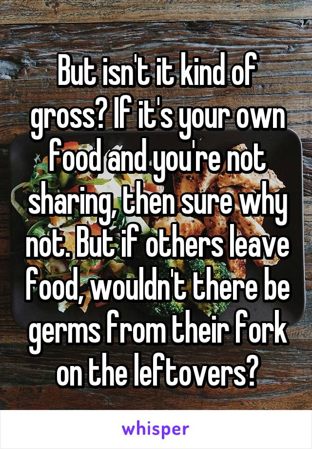 But isn't it kind of gross? If it's your own food and you're not sharing, then sure why not. But if others leave food, wouldn't there be germs from their fork on the leftovers?