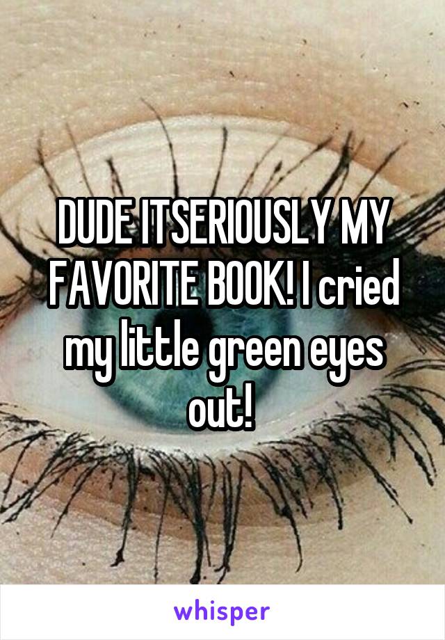 DUDE ITSERIOUSLY MY FAVORITE BOOK! I cried my little green eyes out! 