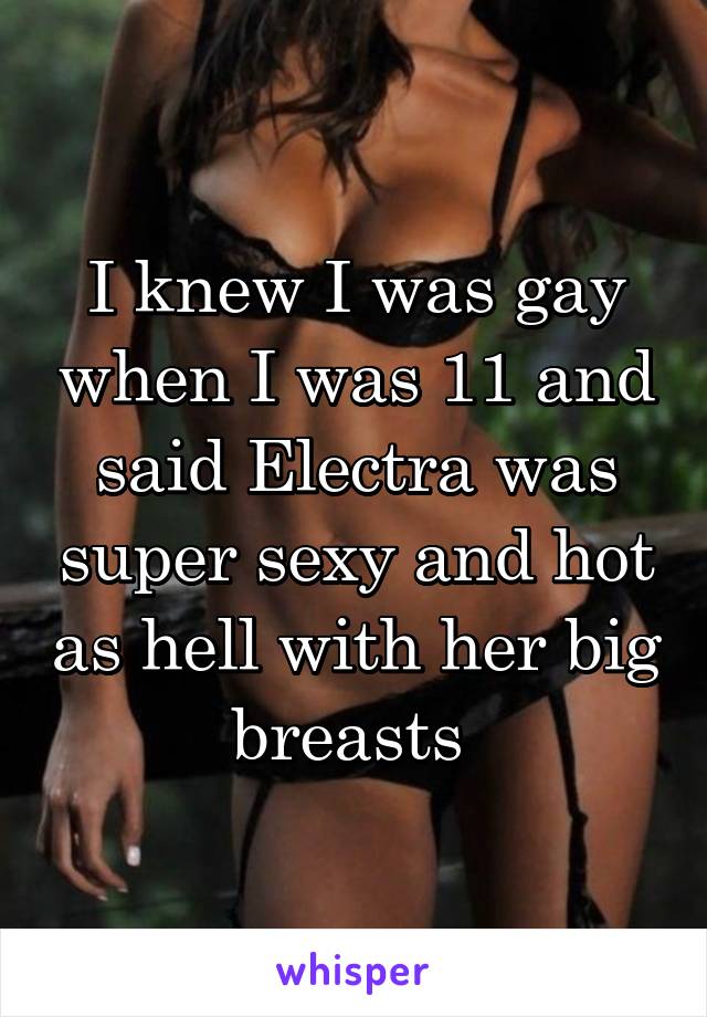 I knew I was gay when I was 11 and said Electra was super sexy and hot as hell with her big breasts 