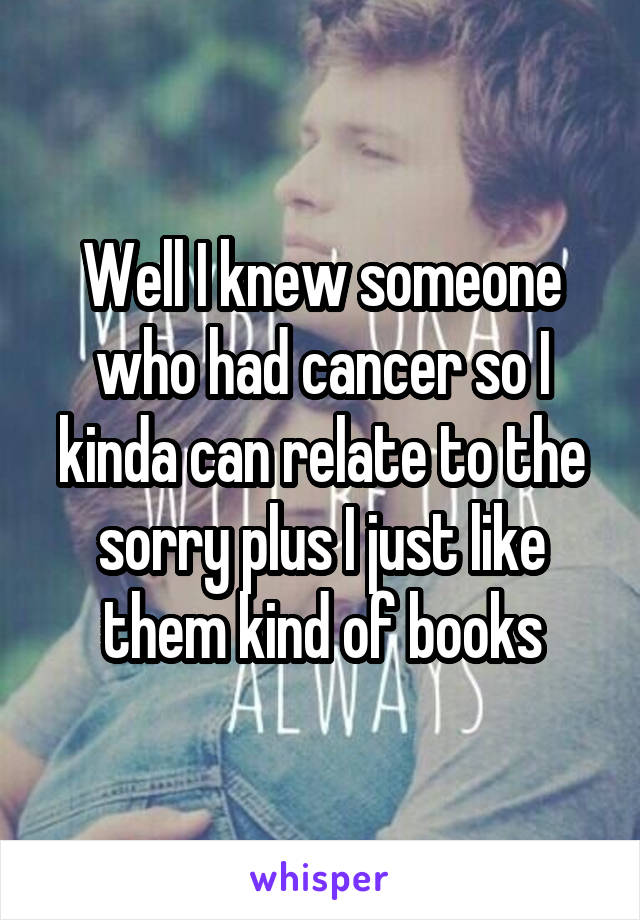 Well I knew someone who had cancer so I kinda can relate to the sorry plus I just like them kind of books