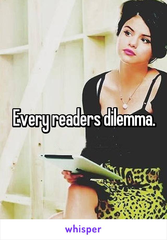 Every readers dilemma.