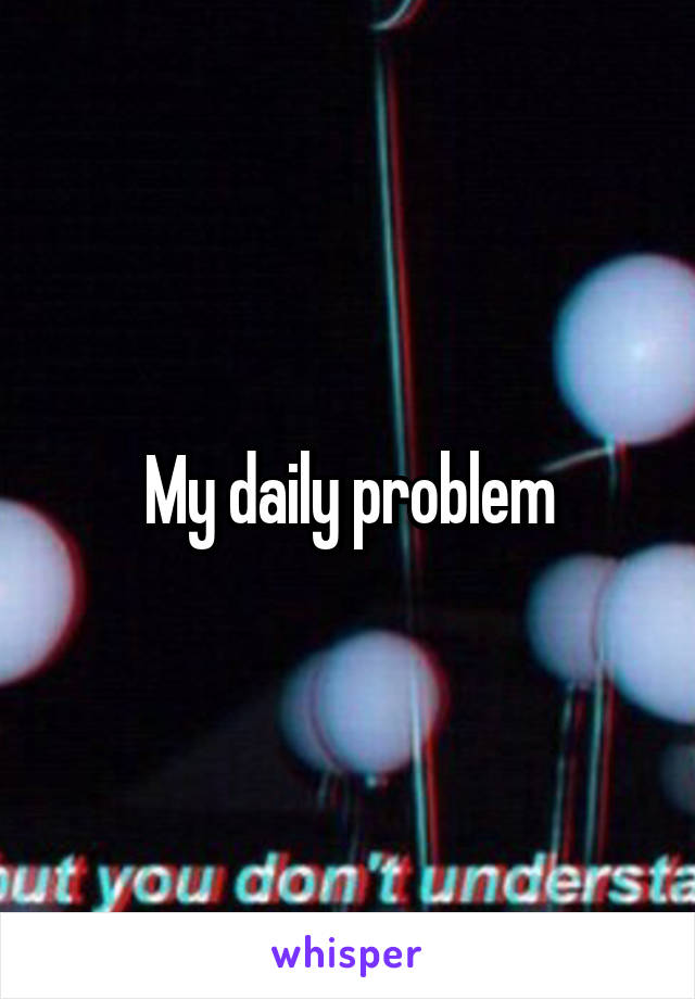 My daily problem