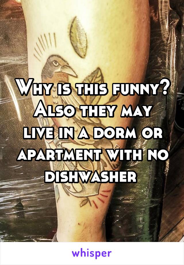 Why is this funny?
Also they may live in a dorm or apartment with no dishwasher 