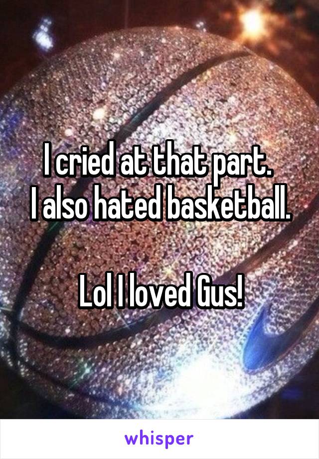 I cried at that part. 
I also hated basketball. 
Lol I loved Gus!